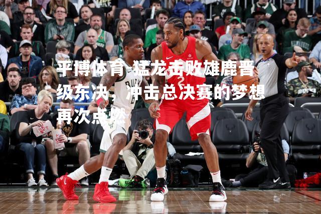 猛龙击败雄鹿晋级东决，冲击总决赛的梦想再次点燃