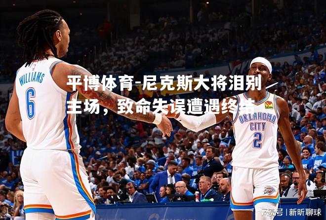 尼克斯大将泪别主场，致命失误遭遇终结