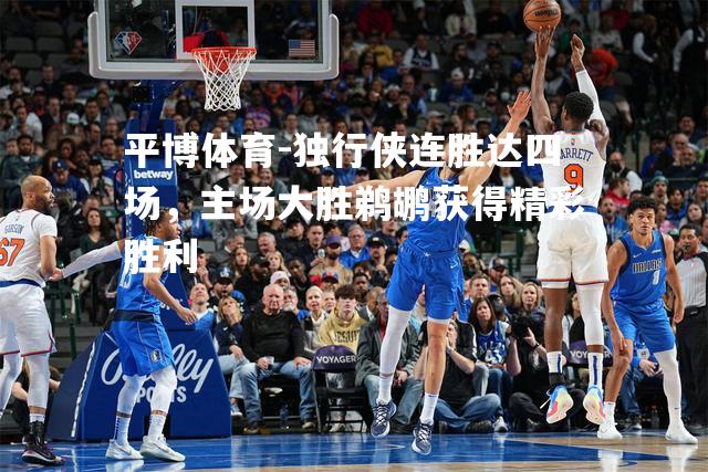 独行侠连胜达四场，主场大胜鹈鹕获得精彩胜利