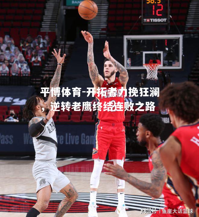 开拓者力挽狂澜，逆转老鹰终结连败之路