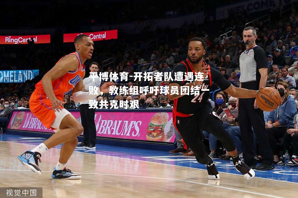 开拓者队遭遇连败，教练组呼吁球员团结一致共克时艰