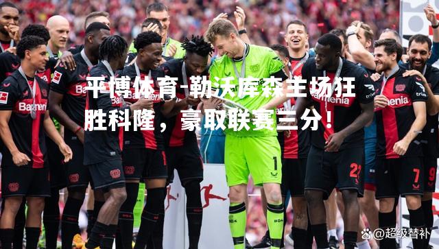 勒沃库森主场狂胜科隆，豪取联赛三分！