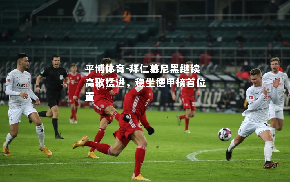 拜仁慕尼黑继续高歌猛进，稳坐德甲榜首位置