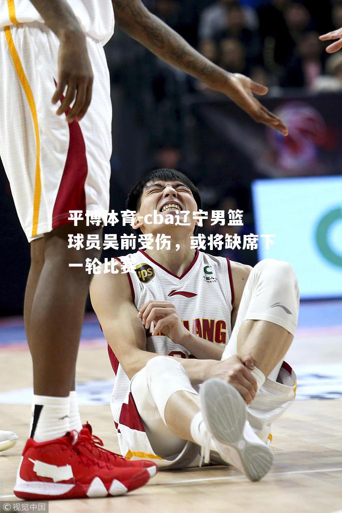 cba辽宁男篮球员吴前受伤，或将缺席下一轮比赛