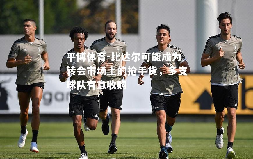 比达尔可能成为转会市场上的抢手货，多支球队有意收购