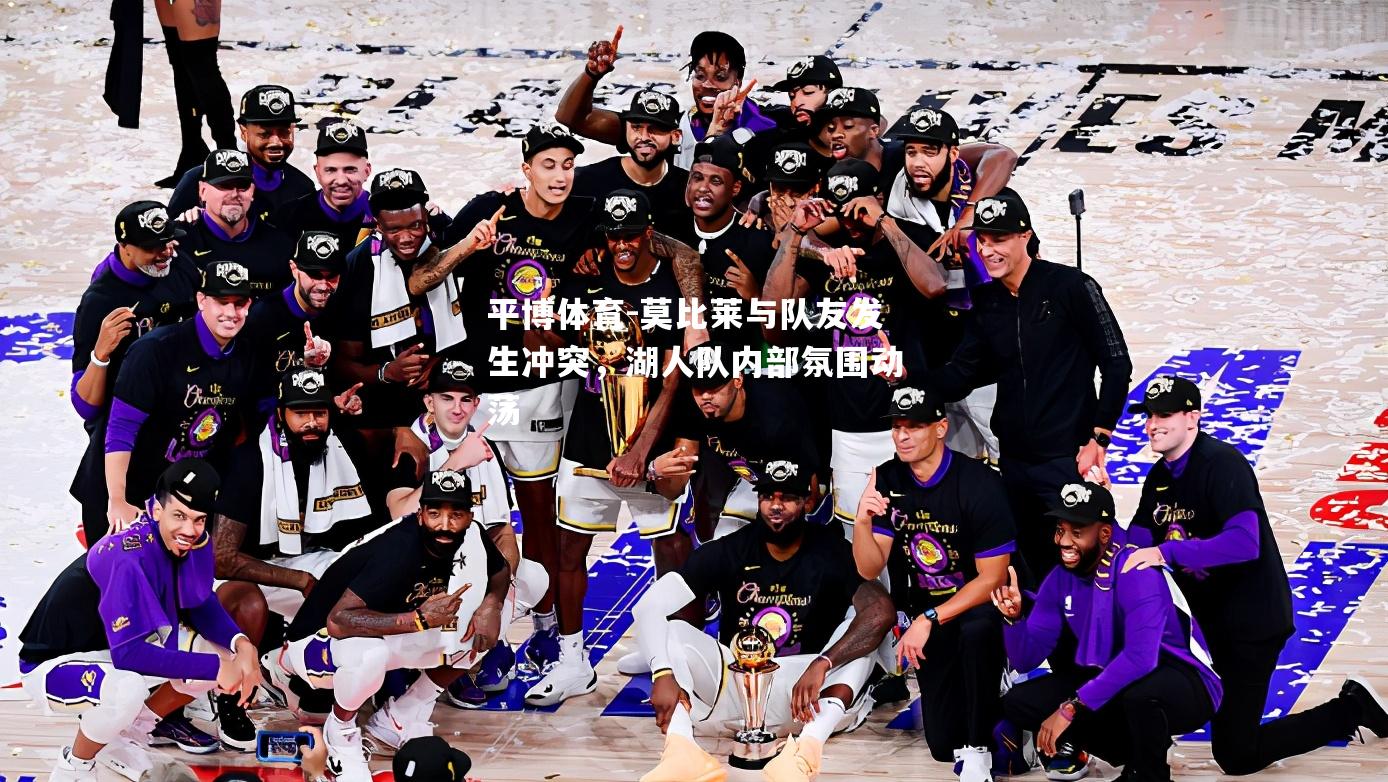 莫比莱与队友发生冲突，湖人队内部氛围动荡