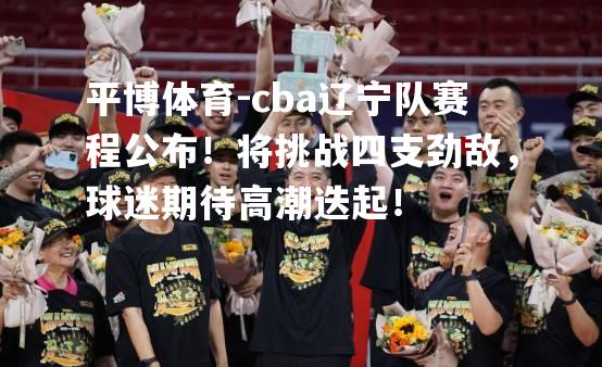 cba辽宁队赛程公布！将挑战四支劲敌，球迷期待高潮迭起！
