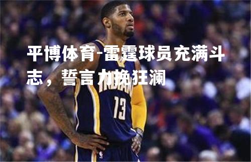 雷霆球员充满斗志，誓言力挽狂澜