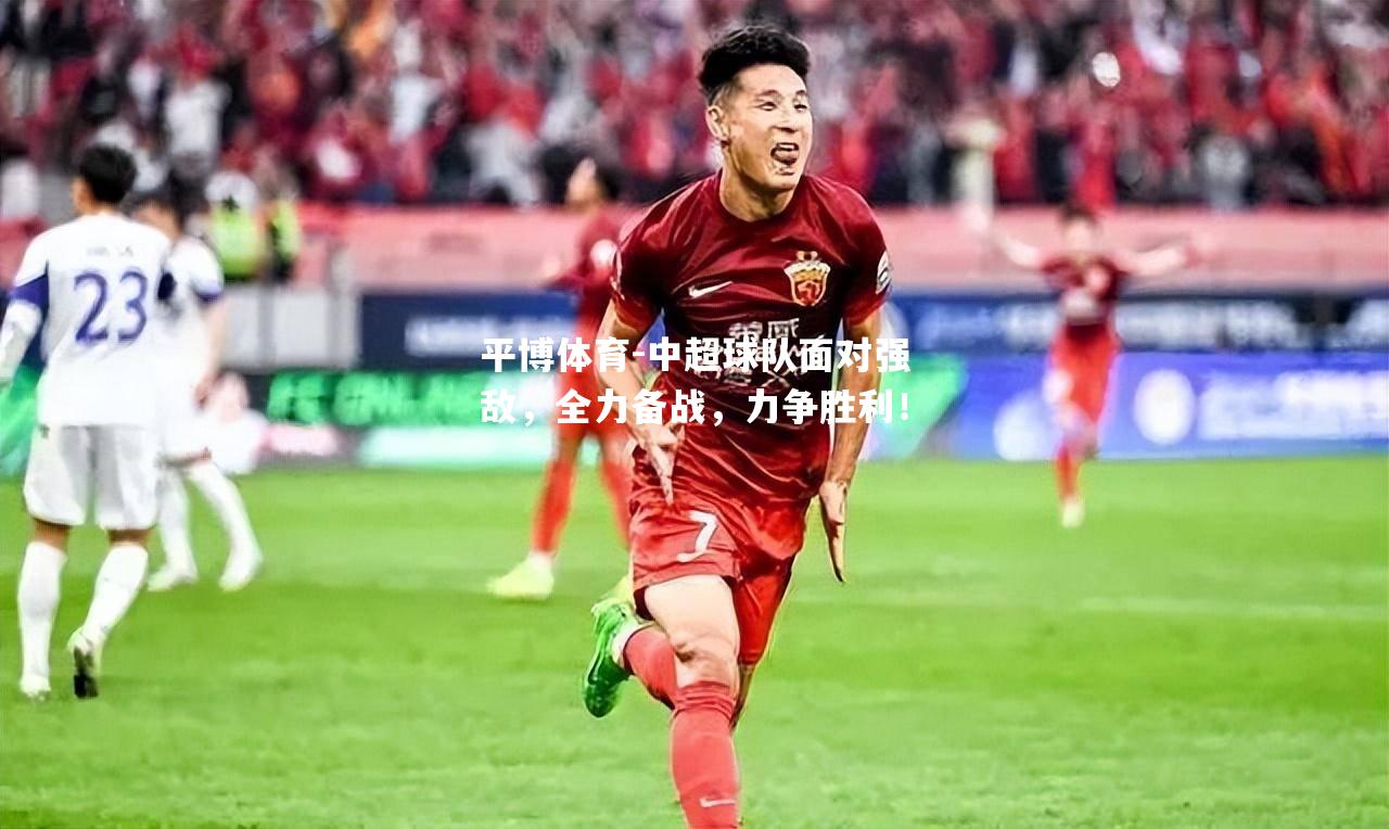 中超球队面对强敌，全力备战，力争胜利！