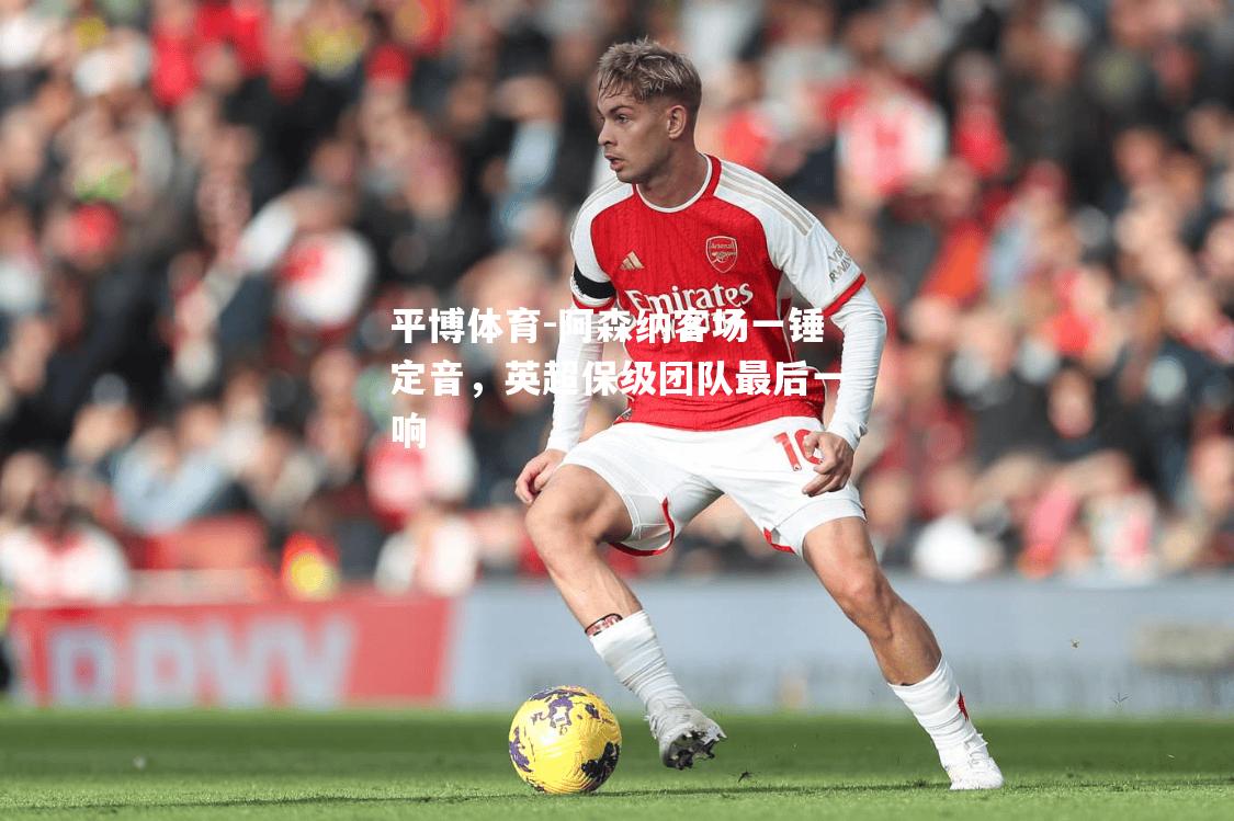 阿森纳客场一锤定音，英超保级团队最后一响