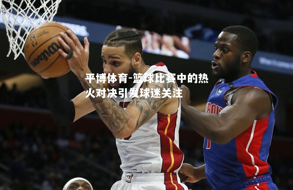 篮球比赛中的热火对决引发球迷关注