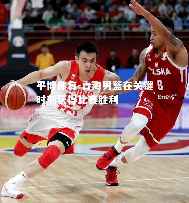 青海男篮在关键时刻获得比赛胜利