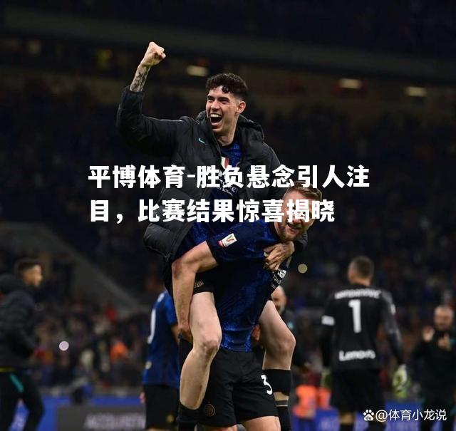 胜负悬念引人注目，比赛结果惊喜揭晓