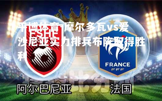 摩尔多瓦vs爱沙尼亚实力排兵布阵取得胜利