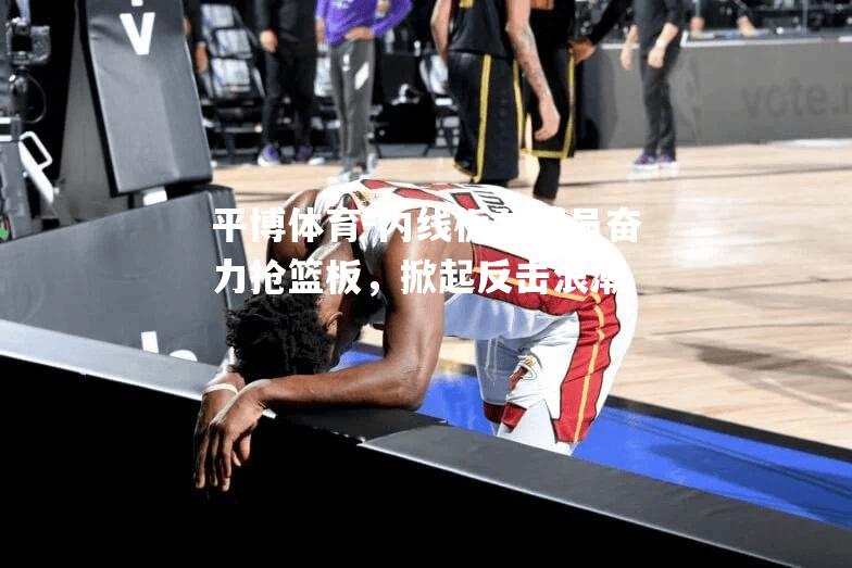 内线板凳球员奋力抢篮板，掀起反击浪潮