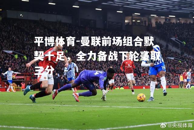 曼联前场组合默契十足，全力备战下轮豪取三分