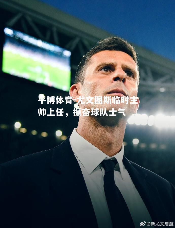 尤文图斯临时主帅上任，振奋球队士气