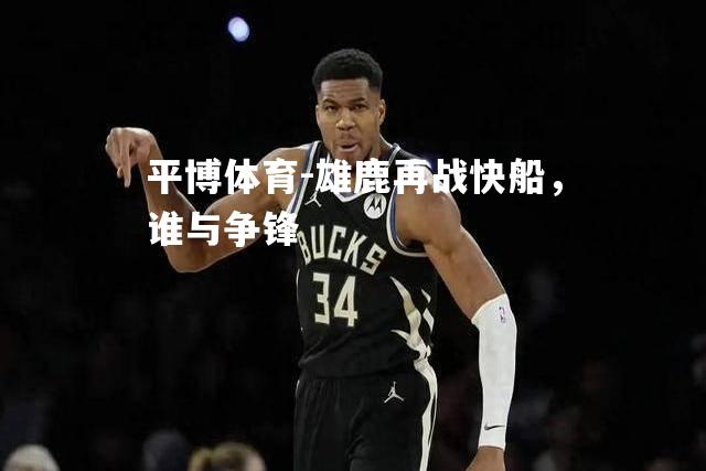 雄鹿再战快船，谁与争锋